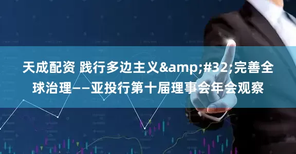 天成配资 践行多边主义 完善全球治理——亚投行第十届理事会年会观察