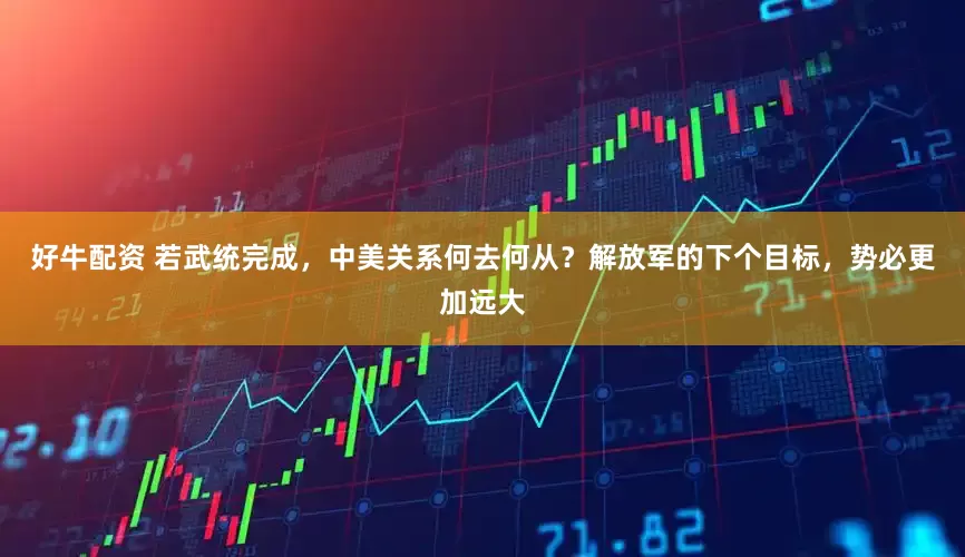 好牛配资 若武统完成，中美关系何去何从？解放军的下个目标，势必更加远大