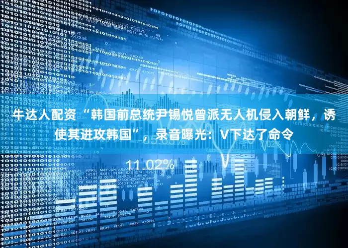 牛达人配资 “韩国前总统尹锡悦曾派无人机侵入朝鲜，诱使其进攻韩国”，录音曝光：V下达了命令
