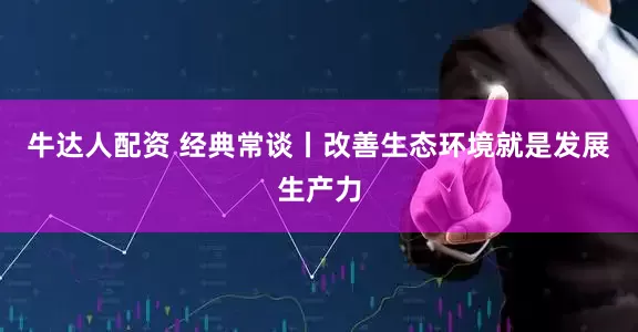 牛达人配资 经典常谈丨改善生态环境就是发展生产力