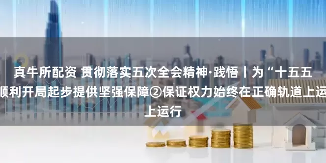 真牛所配资 贯彻落实五次全会精神·践悟丨为“十五五”顺利开局起步提供坚强保障②保证权力始终在正确轨道上运行