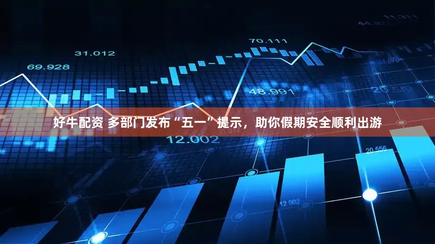 好牛配资 多部门发布“五一”提示，助你假期安全顺利出游