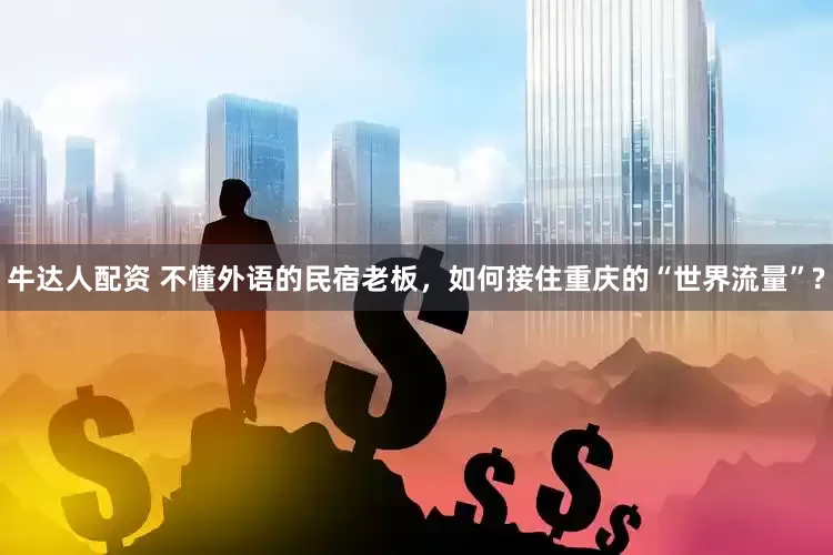 牛达人配资 不懂外语的民宿老板，如何接住重庆的“世界流量”?